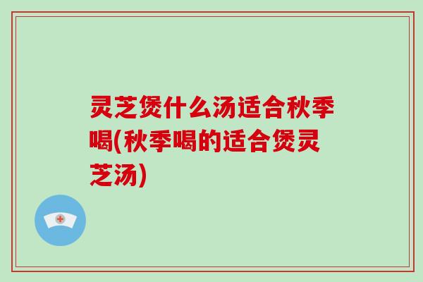 灵芝煲什么汤适合秋季喝(秋季喝的适合煲灵芝汤)-第1张图片-灵芝大师 灵芝煲什么汤适合秋季喝(秋季喝的适合煲灵芝汤)-第1张图片-灵芝大师