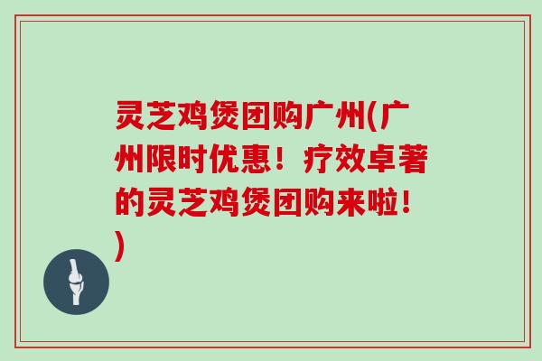 灵芝鸡煲团购广州(广州限时优惠！疗效卓著的灵芝鸡煲团购来啦！)