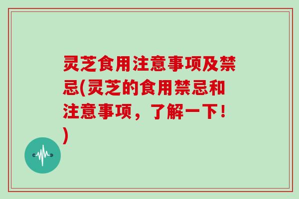 灵芝食用注意事项及禁忌(灵芝的食用禁忌和注意事项，了解一下！)