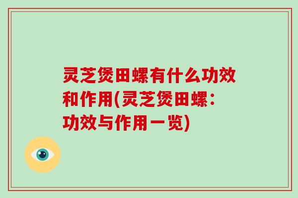 灵芝煲田螺有什么功效和作用(灵芝煲田螺：功效与作用一览)