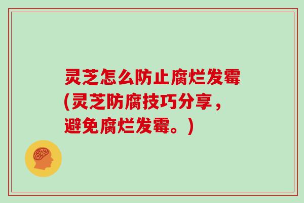 灵芝怎么防止腐烂发霉(灵芝防腐技巧分享，避免腐烂发霉。)