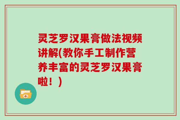 灵芝罗汉果膏做法视频讲解(教你手工制作营养丰富的灵芝罗汉果膏啦！)