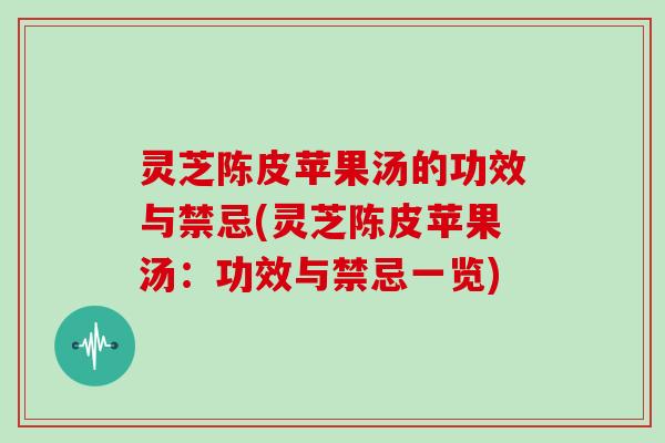 灵芝陈皮苹果汤的功效与禁忌(灵芝陈皮苹果汤：功效与禁忌一览)