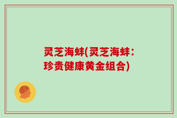 灵芝海蚌(灵芝海蚌：珍贵健康黄金组合)