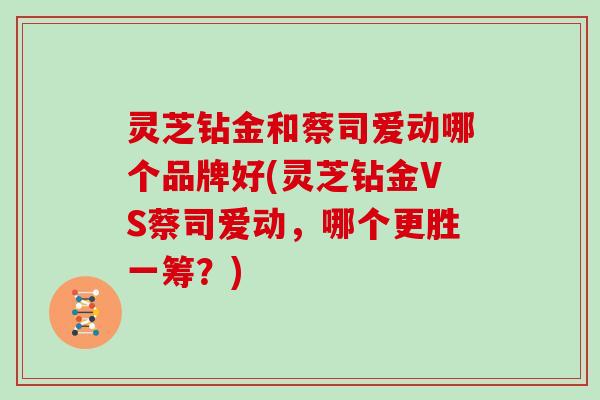 灵芝钻金和蔡司爱动哪个品牌好(灵芝钻金VS蔡司爱动，哪个更胜一筹？)