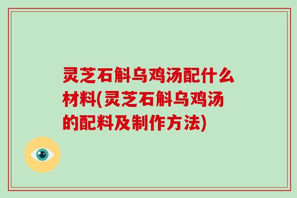 灵芝石斛乌鸡汤配什么材料(灵芝石斛乌鸡汤的配料及制作方法)