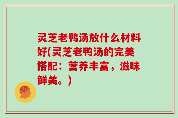 灵芝老鸭汤放什么材料好(灵芝老鸭汤的完美搭配：营养丰富，滋味鲜美。)