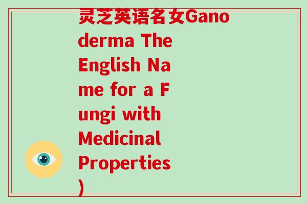 灵芝英语名女Ganoderma The English Name for a Fungi with Medicinal Properties)