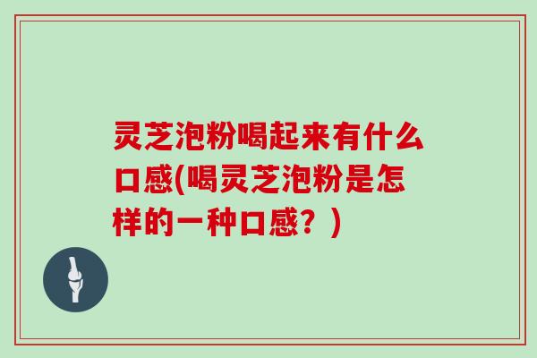 灵芝泡粉喝起来有什么口感(喝灵芝泡粉是怎样的一种口感？)