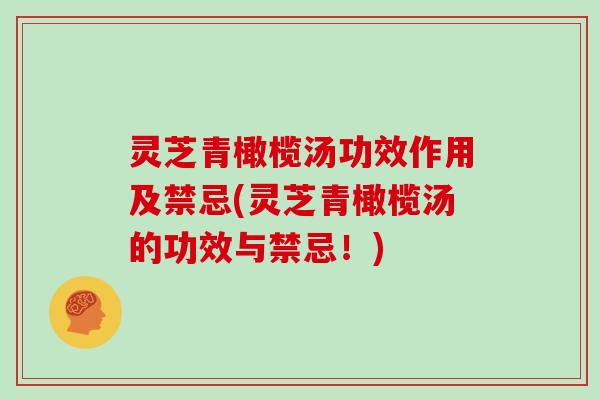 灵芝青橄榄汤功效作用及禁忌(灵芝青橄榄汤的功效与禁忌！)