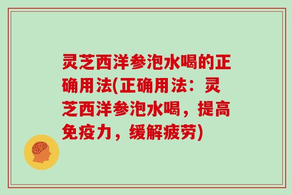 灵芝西洋参泡水喝的正确用法(正确用法：灵芝西洋参泡水喝，提高免疫力，缓解疲劳)