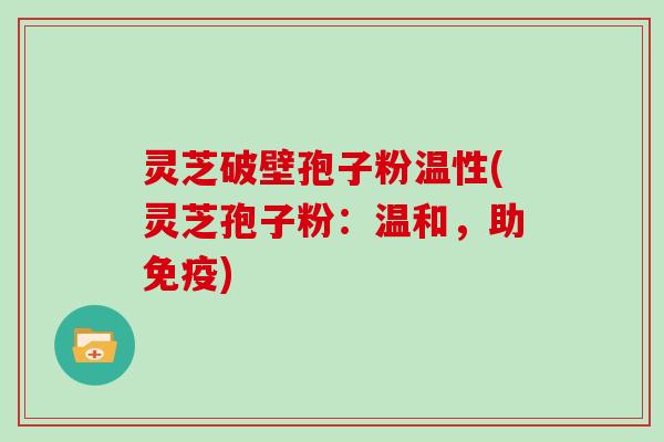 灵芝破壁孢子粉温性(灵芝孢子粉：温和，助免疫)