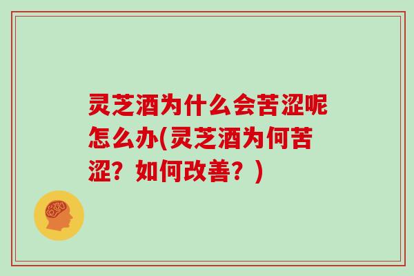灵芝酒为什么会苦涩呢怎么办(灵芝酒为何苦涩？如何改善？)