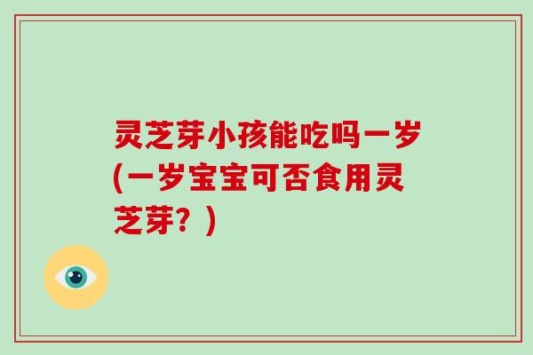 灵芝芽小孩能吃吗一岁(一岁宝宝可否食用灵芝芽？)