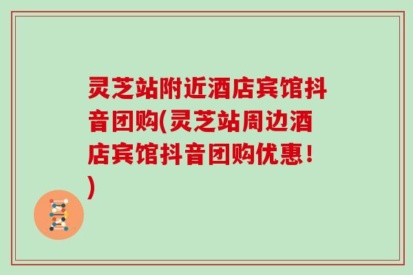 灵芝站附近酒店宾馆抖音团购(灵芝站周边酒店宾馆抖音团购优惠！)