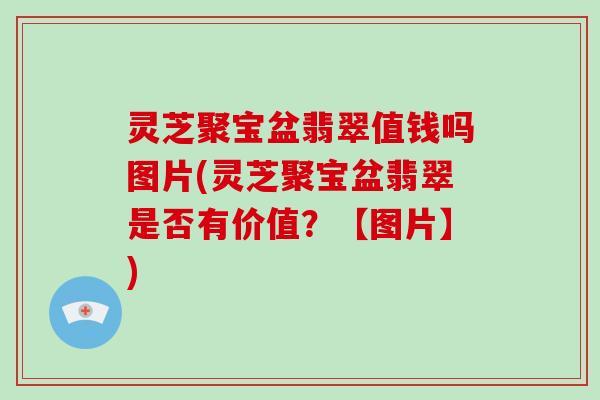 灵芝聚宝盆翡翠值钱吗图片(灵芝聚宝盆翡翠是否有价值？【图片】)