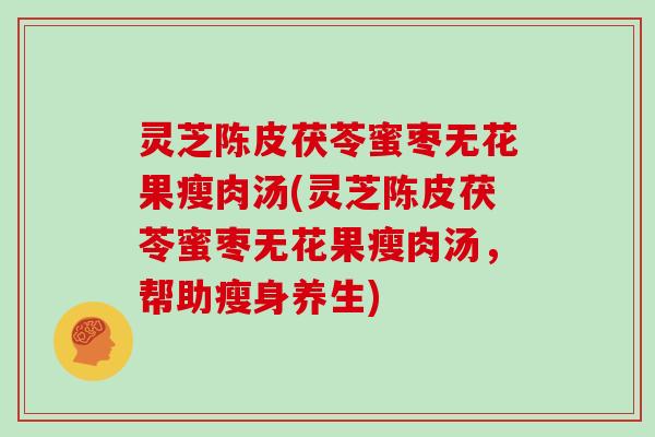 灵芝陈皮茯苓蜜枣无花果瘦肉汤(灵芝陈皮茯苓蜜枣无花果瘦肉汤，帮助瘦身养生)