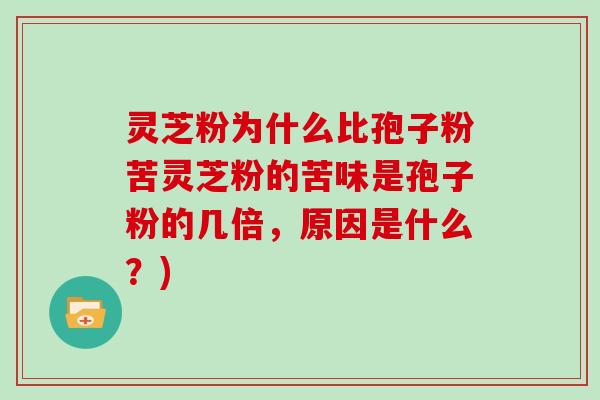灵芝粉为什么比孢子粉苦灵芝粉的苦味是孢子粉的几倍，原因是什么？)