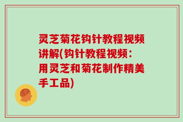 灵芝菊花钩针教程视频讲解(钩针教程视频：用灵芝和菊花制作精美手工品)
