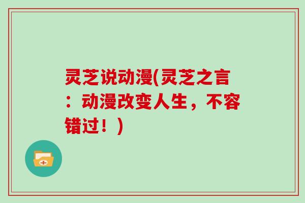 灵芝说动漫(灵芝之言：动漫改变人生，不容错过！)
