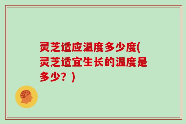 灵芝适应温度多少度(灵芝适宜生长的温度是多少？)