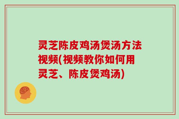 灵芝陈皮鸡汤煲汤方法视频(视频教你如何用灵芝、陈皮煲鸡汤)