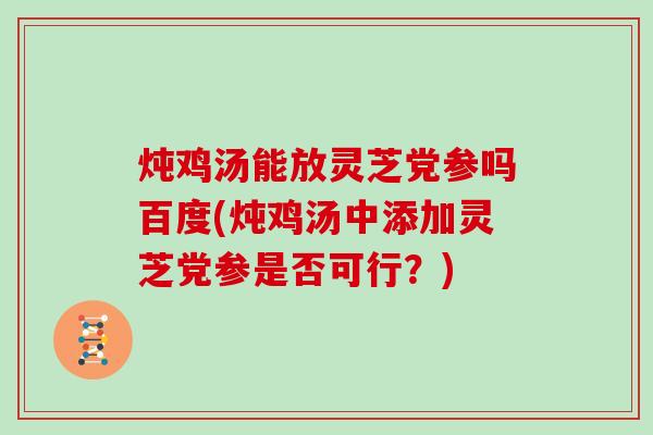 炖鸡汤能放灵芝党参吗百度(炖鸡汤中添加灵芝党参是否可行？)