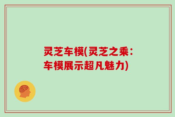 灵芝车模(灵芝之乘：车模展示超凡魅力)