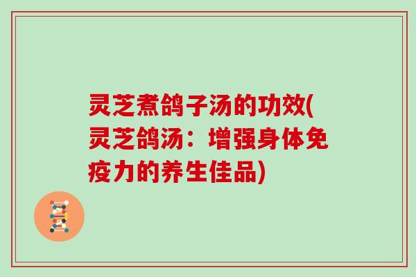灵芝煮鸽子汤的功效(灵芝鸽汤：增强身体免疫力的养生佳品)