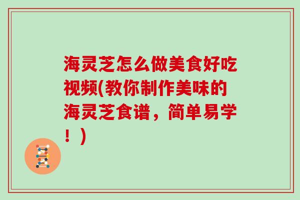 海灵芝怎么做美食好吃视频(教你制作美味的海灵芝食谱,简单易学!)-第1张图片-灵芝大师 海灵芝怎么做美食好吃视频(教你制作美味的海灵芝食谱,简单易学!)-第1张图片-灵芝大师