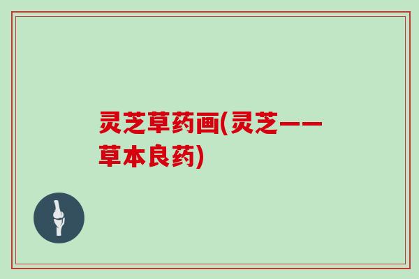 灵芝草药画(灵芝——草本良药)