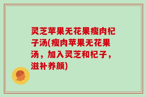 灵芝苹果无花果瘦肉杞子汤(瘦肉苹果无花果汤，加入灵芝和杞子，滋补养颜)