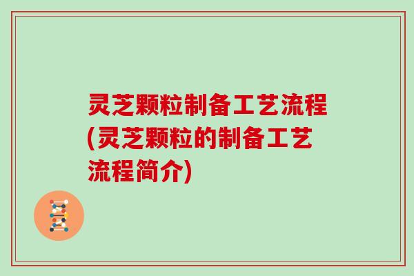 灵芝颗粒制备工艺流程(灵芝颗粒的制备工艺流程简介)