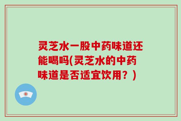 灵芝水一股中药味道还能喝吗(灵芝水的中药味道是否适宜饮用?)-第1张图片-灵芝大师 灵芝水一股中药味道还能喝吗(灵芝水的中药味道是否适宜饮用?)-第1张图片-灵芝大师