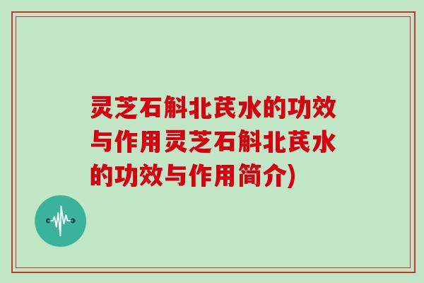 灵芝石斛北芪水的功效与作用灵芝石斛北芪水的功效与作用简介)