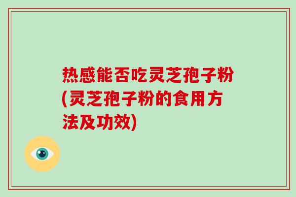 热感能否吃灵芝孢子粉(灵芝孢子粉的食用方法及功效)