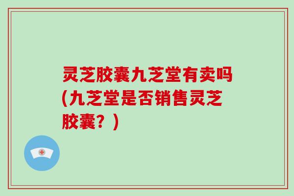 灵芝胶囊九芝堂有卖吗(九芝堂是否销售灵芝胶囊?)-第1张图片-灵芝大师 灵芝胶囊九芝堂有卖吗(九芝堂是否销售灵芝胶囊?)-第1张图片-灵芝大师