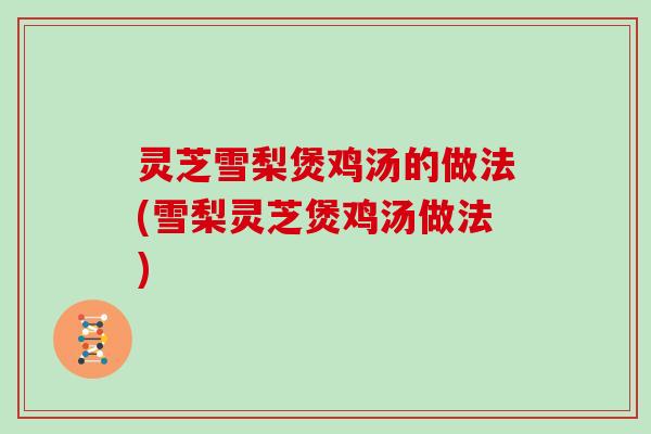 灵芝雪梨煲鸡汤的做法(雪梨灵芝煲鸡汤做法)-第1张图片-灵芝大师