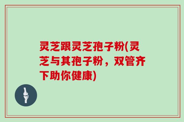 灵芝跟灵芝孢子粉(灵芝与其孢子粉，双管齐下助你健康)