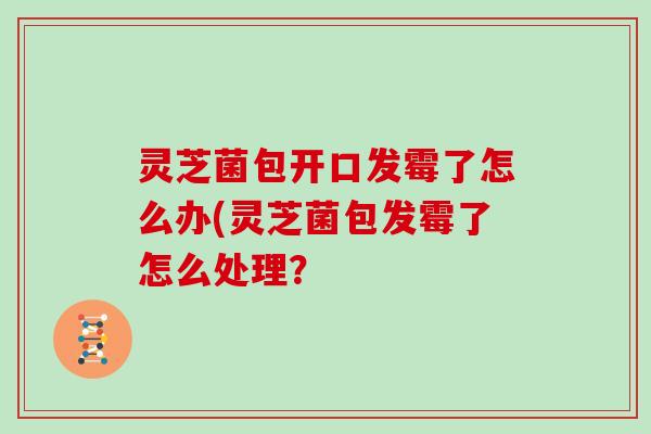 灵芝菌包开口发霉了怎么办(灵芝菌包发霉了怎么处理?-第1张图片-灵芝大师 灵芝菌包开口发霉了怎么办(灵芝菌包发霉了怎么处理?-第1张图片-灵芝大师