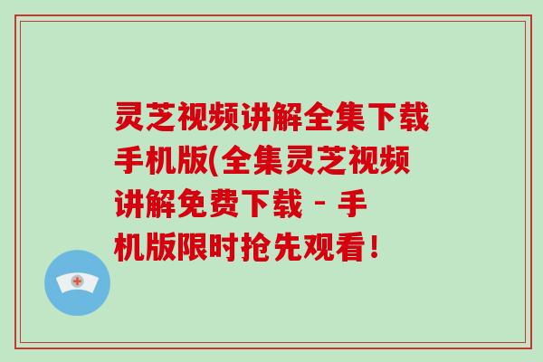 灵芝视频讲解全集下载手机版(全集灵芝视频讲解免费下载 - 手机版限时抢先观看！