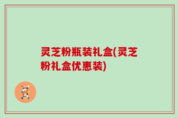 灵芝粉瓶装礼盒(灵芝粉礼盒优惠装)