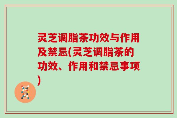 灵芝调脂茶功效与作用及禁忌(灵芝调脂茶的功效、作用和禁忌事项)-第1张图片-灵芝大师