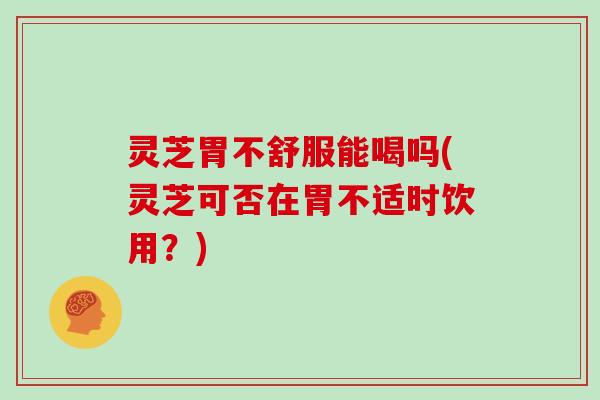 灵芝胃不舒服能喝吗(灵芝可否在胃不适时饮用？)