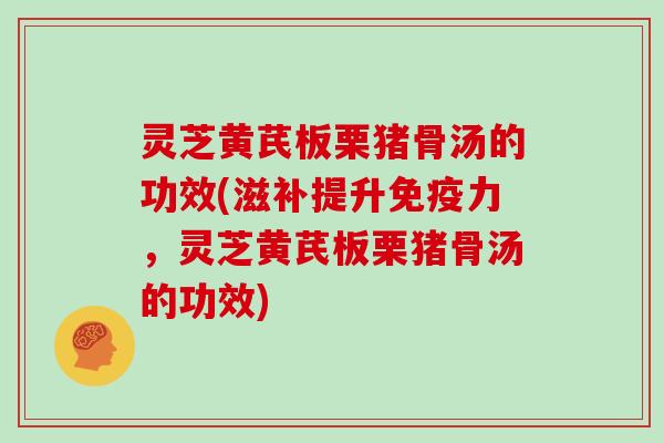 灵芝黄芪板栗猪骨汤的功效(滋补提升免疫力,灵芝黄芪板栗猪骨汤的功效)-第1张图片-灵芝大师 灵芝黄芪板栗猪骨汤的功效(滋补提升免疫力,灵芝黄芪板栗猪骨汤的功效)-第1张图片-灵芝大师