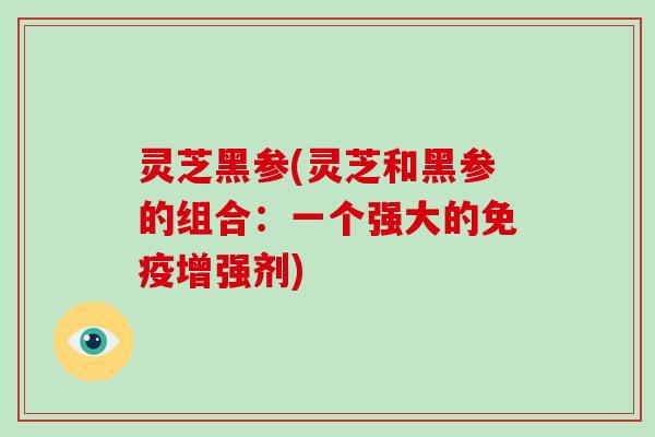 灵芝黑参(灵芝和黑参的组合：一个强大的免疫增强剂)