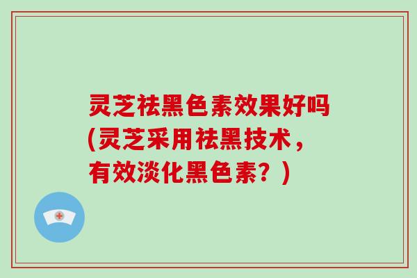 灵芝祛黑色素效果好吗(灵芝采用祛黑技术，有效淡化黑色素？)