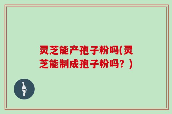 灵芝能产孢子粉吗(灵芝能制成孢子粉吗？)