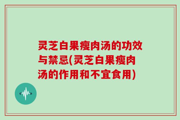 灵芝白果瘦肉汤的功效与禁忌(灵芝白果瘦肉汤的作用和不宜食用)