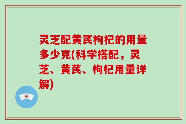 灵芝配黄芪枸杞的用量多少克(科学搭配,灵芝、黄芪、枸杞用量详解)-第1张图片-灵芝大师 灵芝配黄芪枸杞的用量多少克(科学搭配,灵芝、黄芪、枸杞用量详解)-第1张图片-灵芝大师